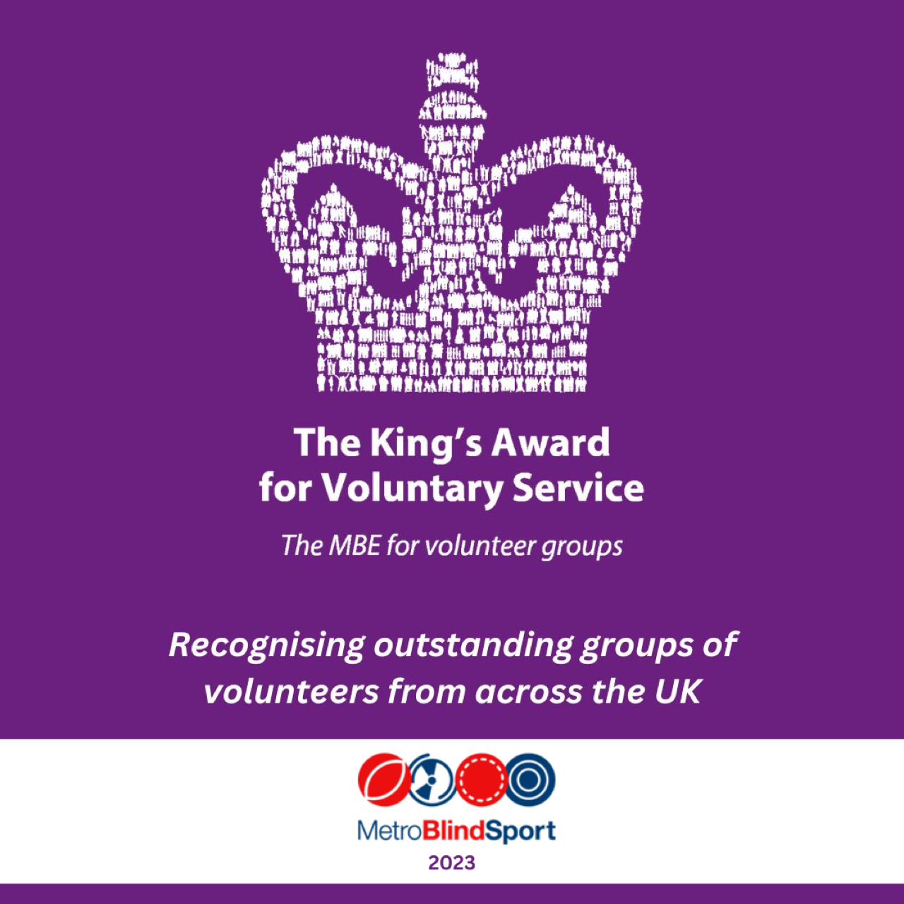 The King's Award for Voluntary Service. The MBE for voluntary groups. Recognising outstanding groups of volunteers from across the UK. Metro Blind Sport logo. 2023.