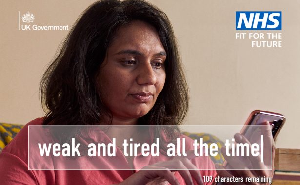 An Asian woman with shoulder length black hair and wearing a pink shirt, is looking at a phone in her hand. A text box says "weak and tired all the time |" and underneath it says "109 characters remaining". Bottom text says " Tap it, type it and we'll take care of it. Service available at majority of GP practices. For info visit nhs.uk/GPOnlineForms At the top are logos for UK Government and NHS - Fit for the future.