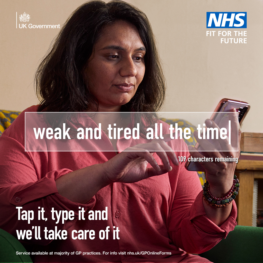 An Asian woman with shoulder length black hair and wearing a pink shirt, is looking at a phone in her hand. A text box says "weak and tired all the time |" and underneath it says "109 characters remaining". Bottom text says " Tap it, type it and we'll take care of it. Service available at majority of GP practices. For info visit nhs.uk/GPOnlineForms At the top are logos for UK Government and NHS - Fit for the future.
